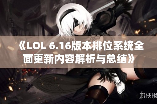 《LOL 6.16版本排位系统全面更新内容解析与总结》