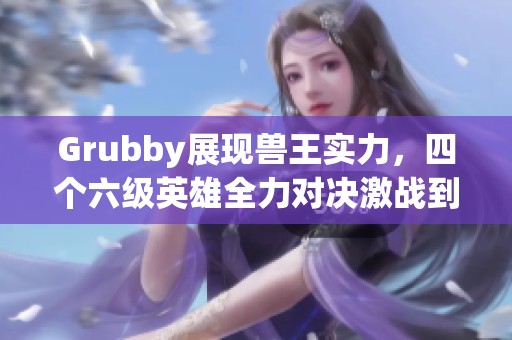 Grubby展现兽王实力，四个六级英雄全力对决激战到底