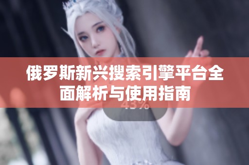 俄罗斯新兴搜索引擎平台全面解析与使用指南