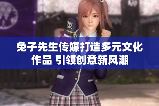 兔子先生传媒打造多元文化作品 引领创意新风潮