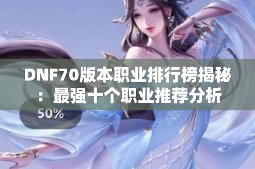 DNF70版本职业排行榜揭秘：最强十个职业推荐分析