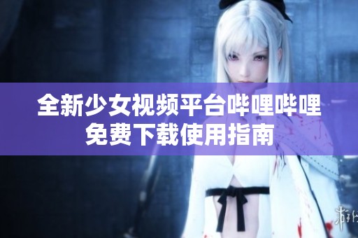 全新少女视频平台哔哩哔哩免费下载使用指南