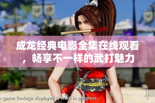 成龙经典电影全集在线观看，畅享不一样的武打魅力