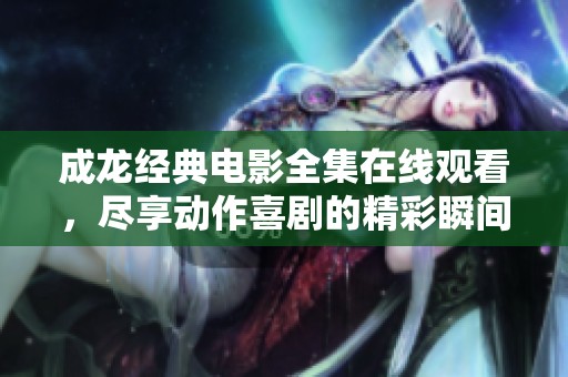成龙经典电影全集在线观看，尽享动作喜剧的精彩瞬间
