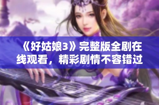 《好姑娘3》完整版全剧在线观看，精彩剧情不容错过！
