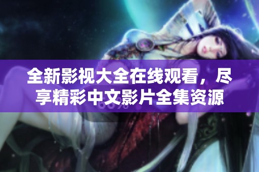 全新影视大全在线观看，尽享精彩中文影片全集资源