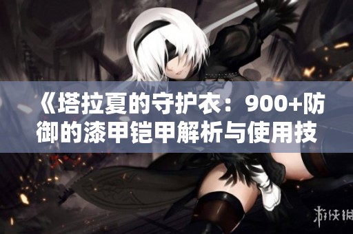 《塔拉夏的守护衣：900+防御的漆甲铠甲解析与使用技巧》