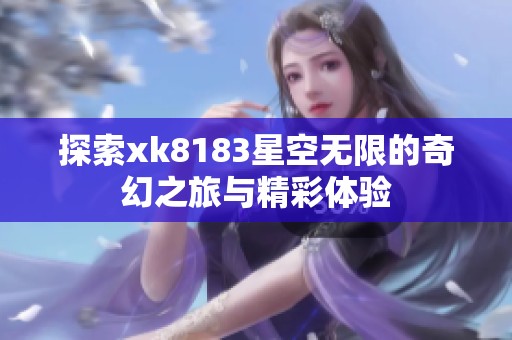 探索xk8183星空无限的奇幻之旅与精彩体验