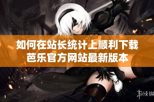 如何在站长统计上顺利下载芭乐官方网站最新版本