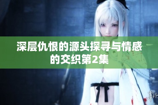深层仇恨的源头探寻与情感的交织第2集