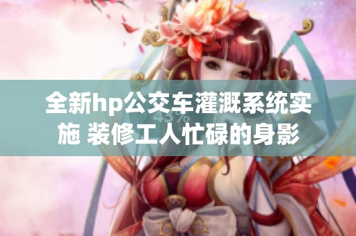 全新hp公交车灌溉系统实施 装修工人忙碌的身影