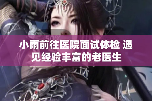 小雨前往医院面试体检 遇见经验丰富的老医生