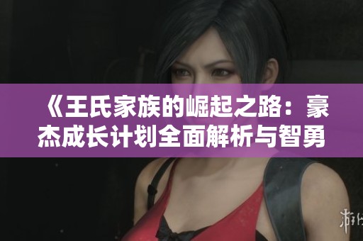 《王氏家族的崛起之路：豪杰成长计划全面解析与智勇双全策略》