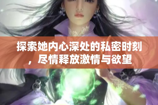 探索她内心深处的私密时刻，尽情释放激情与欲望