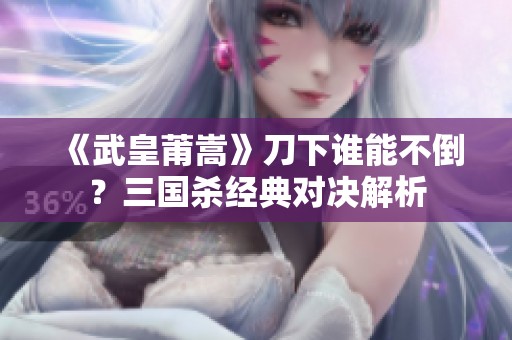 《武皇莆嵩》刀下谁能不倒？三国杀经典对决解析
