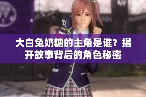 大白兔奶糖的主角是谁？揭开故事背后的角色秘密