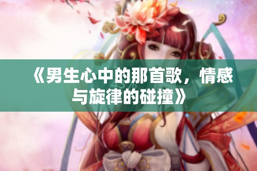 《男生心中的那首歌，情感与旋律的碰撞》