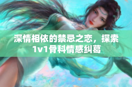 深情相依的禁忌之恋，探索1v1骨科情感纠葛