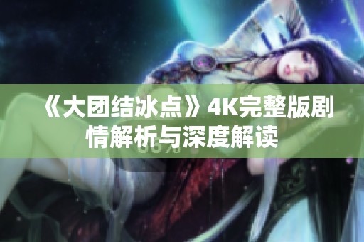 《大团结冰点》4K完整版剧情解析与深度解读