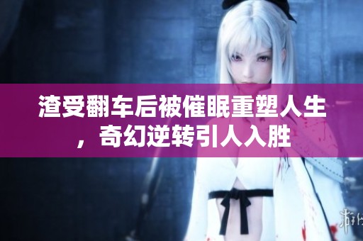 渣受翻车后被催眠重塑人生，奇幻逆转引人入胜