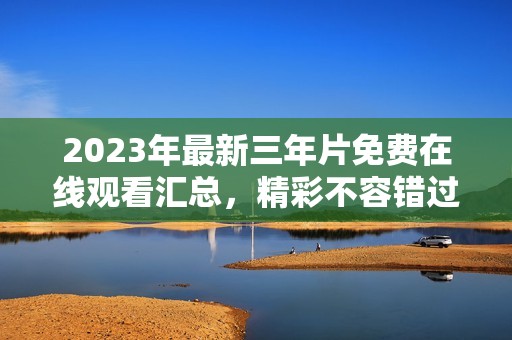 2023年最新三年片免费在线观看汇总，精彩不容错过