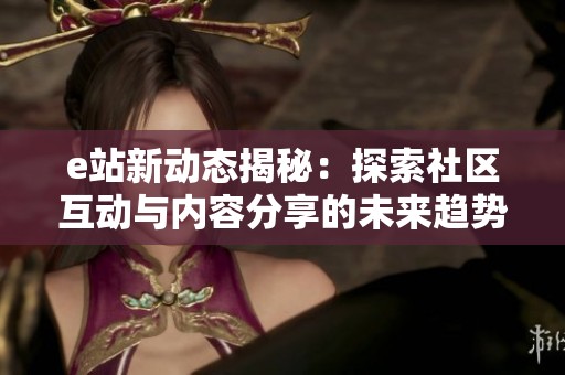 e站新动态揭秘：探索社区互动与内容分享的未来趋势