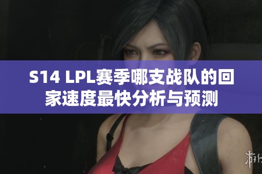 S14 LPL赛季哪支战队的回家速度最快分析与预测