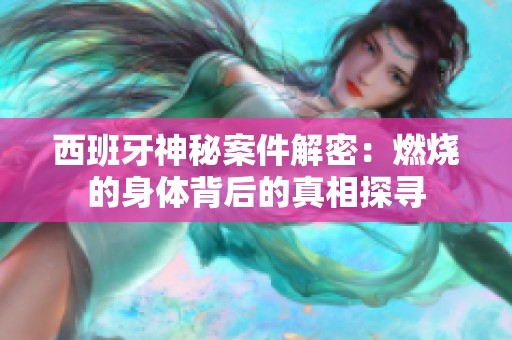 西班牙神秘案件解密：燃烧的身体背后的真相探寻