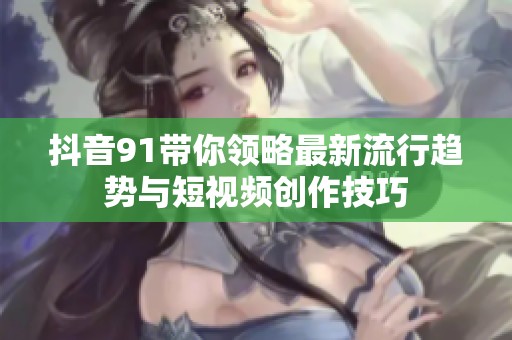 抖音91带你领略最新流行趋势与短视频创作技巧