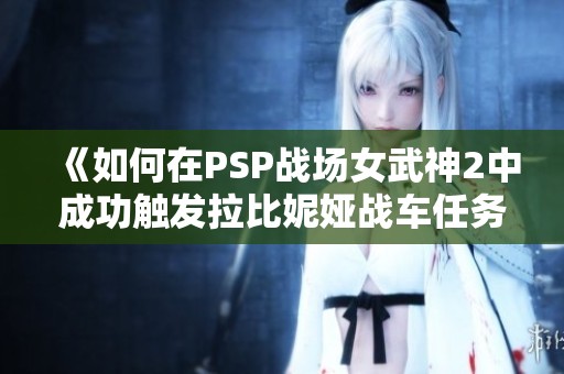 《如何在PSP战场女武神2中成功触发拉比妮娅战车任务》