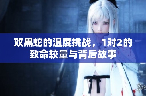 双黑蛇的温度挑战，1对2的致命较量与背后故事