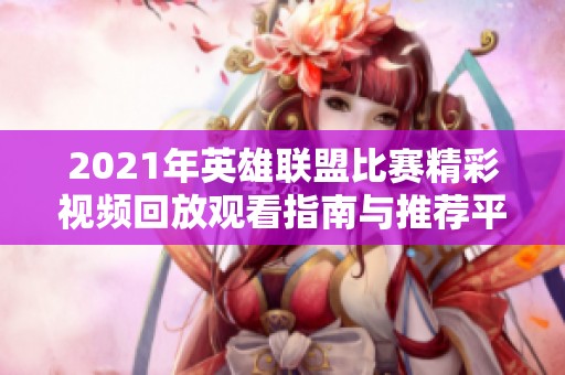 2021年英雄联盟比赛精彩视频回放观看指南与推荐平台