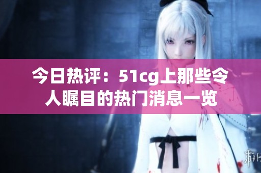 今日热评：51cg上那些令人瞩目的热门消息一览