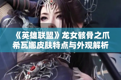 《英雄联盟》龙女骸骨之爪希瓦娜皮肤特点与外观解析