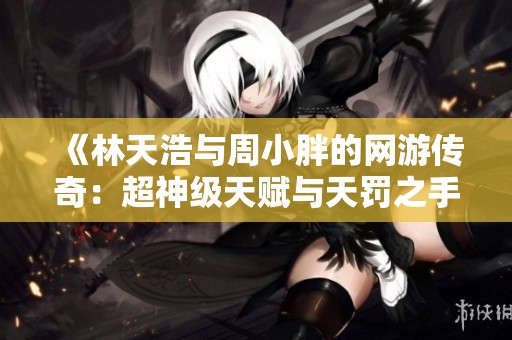 《林天浩与周小胖的网游传奇：超神级天赋与天罚之手的冒险》