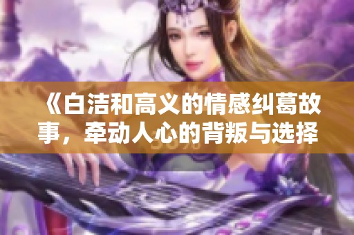 《白洁和高义的情感纠葛故事，牵动人心的背叛与选择》