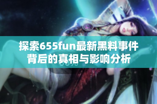 探索655fun最新黑料事件背后的真相与影响分析