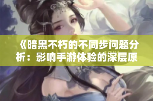 《暗黑不朽的不同步问题分析：影响手游体验的深层原因》