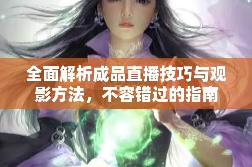 全面解析成品直播技巧与观影方法，不容错过的指南
