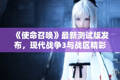 《使命召唤》最新测试版发布，现代战争3与战区精彩亮相