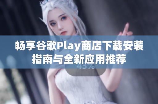 畅享谷歌Play商店下载安装指南与全新应用推荐
