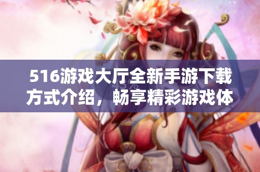 516游戏大厅全新手游下载方式介绍，畅享精彩游戏体验