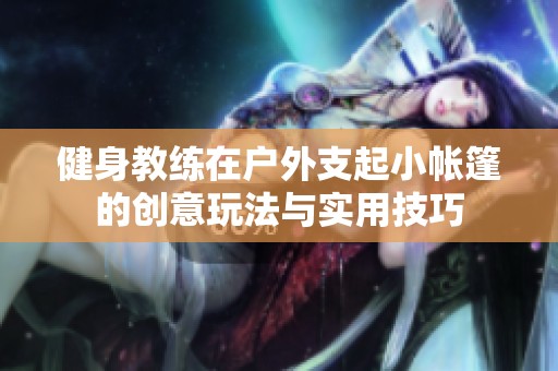 健身教练在户外支起小帐篷的创意玩法与实用技巧