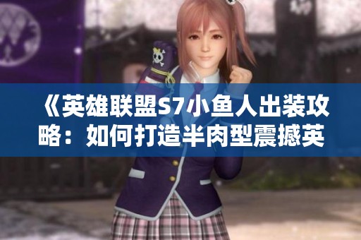 《英雄联盟S7小鱼人出装攻略：如何打造半肉型震撼英雄》