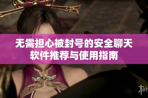 无需担心被封号的安全聊天软件推荐与使用指南
