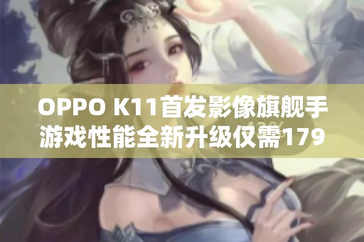 OPPO K11首发影像旗舰手游戏性能全新升级仅需1799元