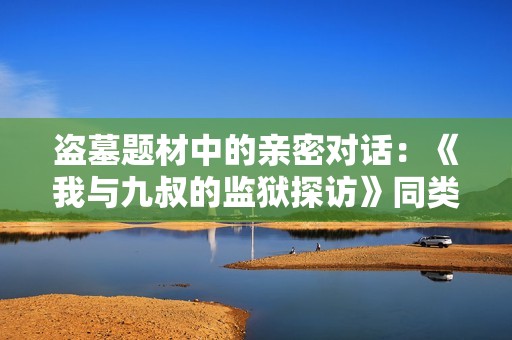 盗墓题材中的亲密对话：《我与九叔的监狱探访》同类小说推荐