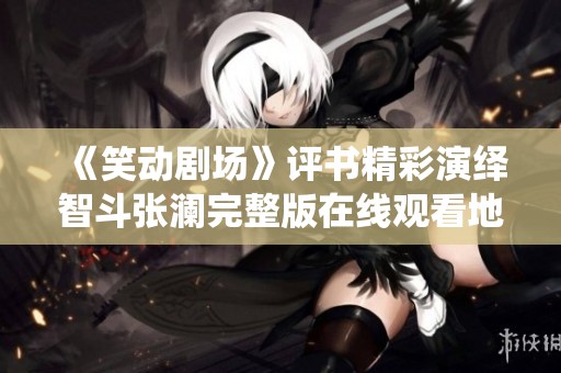 《笑动剧场》评书精彩演绎智斗张澜完整版在线观看地址分享