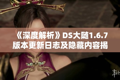 《深度解析》DS大随1.6.7版本更新日志及隐藏内容揭秘
