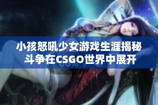 小孩怒吼少女游戏生涯揭秘 斗争在CSGO世界中展开